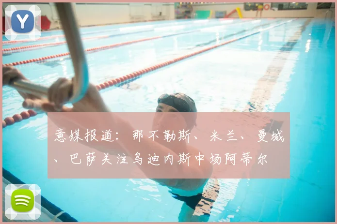 意媒报道：那不勒斯、米兰、曼城、巴萨关注乌迪内斯中场阿蒂尔