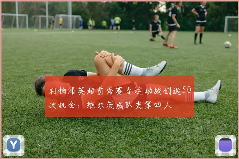 利物浦英超首秀赛季运动战创造50次机会，维尔茨成队史第四人