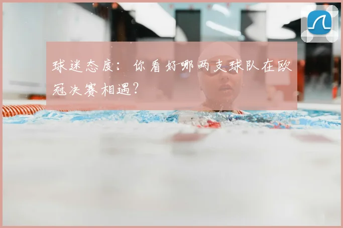 球迷态度：你看好哪两支球队在欧冠决赛相遇？