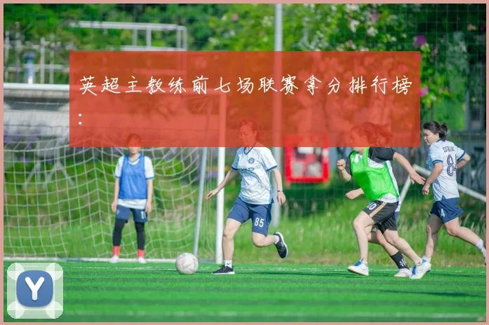 英超主教练前七场联赛拿分排行榜：