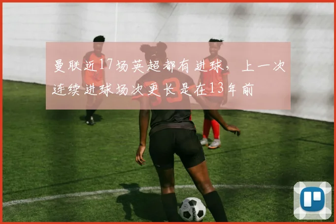 曼联近17场英超都有进球，上一次连续进球场次更长是在13年前