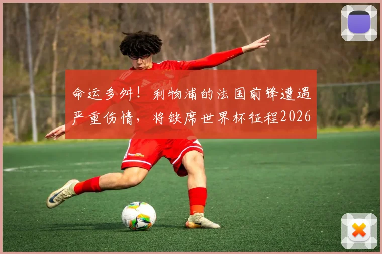 命运多舛！利物浦的法国前锋遭遇严重伤情，将缺席世界杯征程2026世界杯