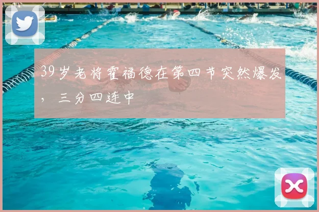 39岁老将霍福德在第四节突然爆发，三分四连中