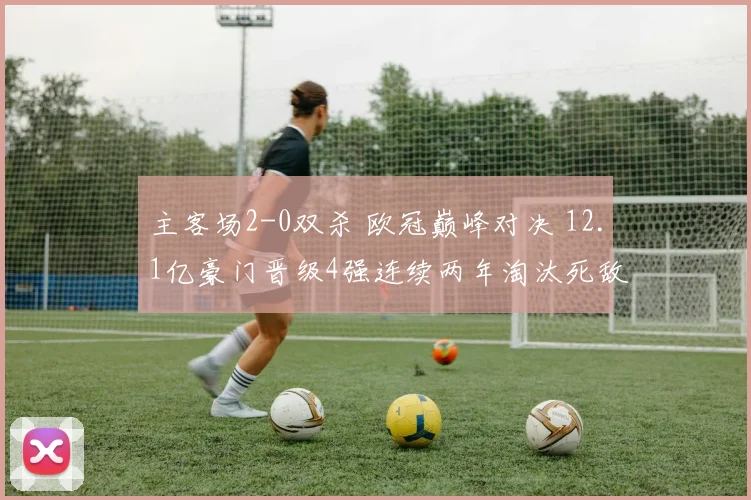 主客场2-0双杀 欧冠巅峰对决 12.1亿豪门晋级4强连续两年淘汰死敌