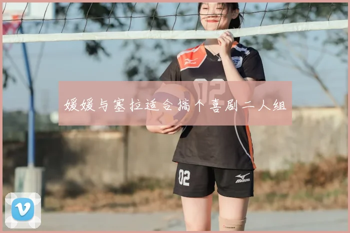 媛媛与塞拉适合搞个喜剧二人组