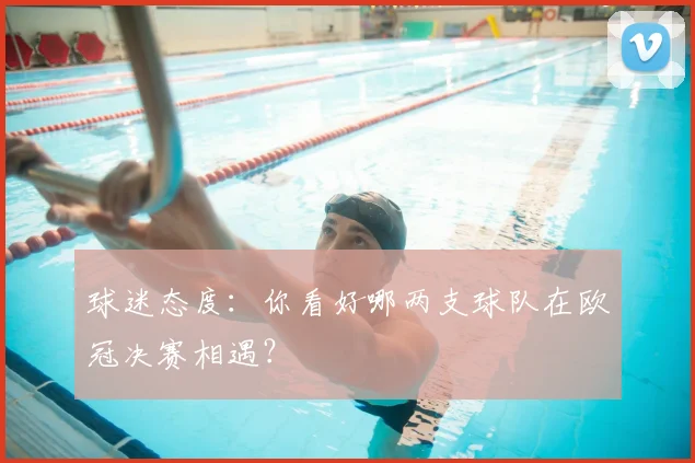 球迷态度：你看好哪两支球队在欧冠决赛相遇？