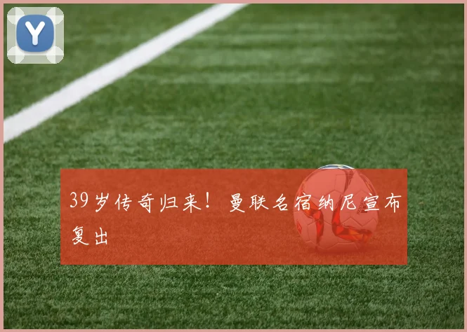 39岁传奇归来！曼联名宿纳尼宣布复出