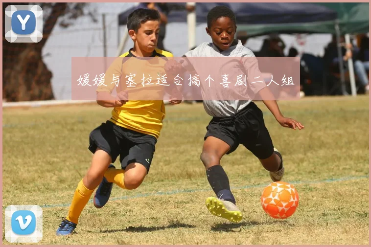 媛媛与塞拉适合搞个喜剧二人组