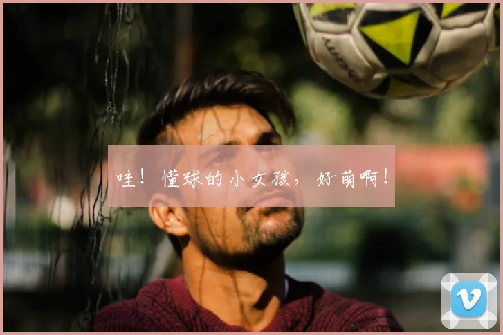 哇！懂球的小女孩，好萌啊！