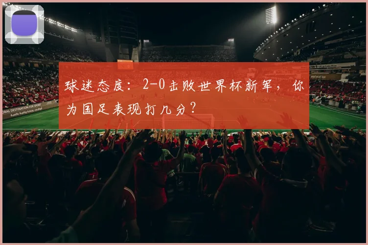 球迷态度：2-0击败世界杯新军，你为国足表现打几分？