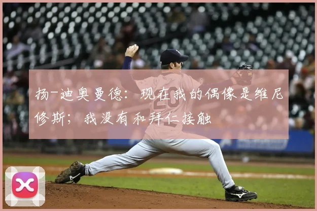 扬-迪奥曼德：现在我的偶像是维尼修斯；我没有和拜仁接触