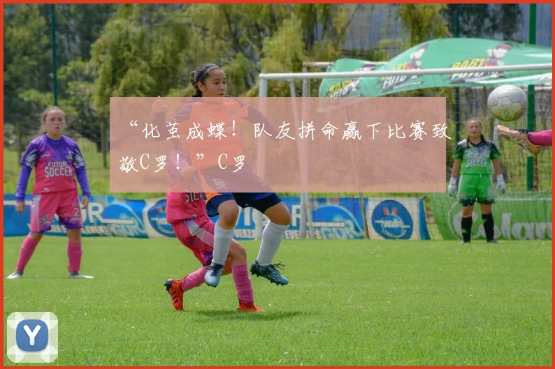 “化茧成蝶！队友拼命赢下比赛致敬C罗！”C罗