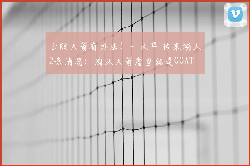 击败火箭有办法！一大早 传来湖人2条消息：淘汰火箭詹皇就是GOAT