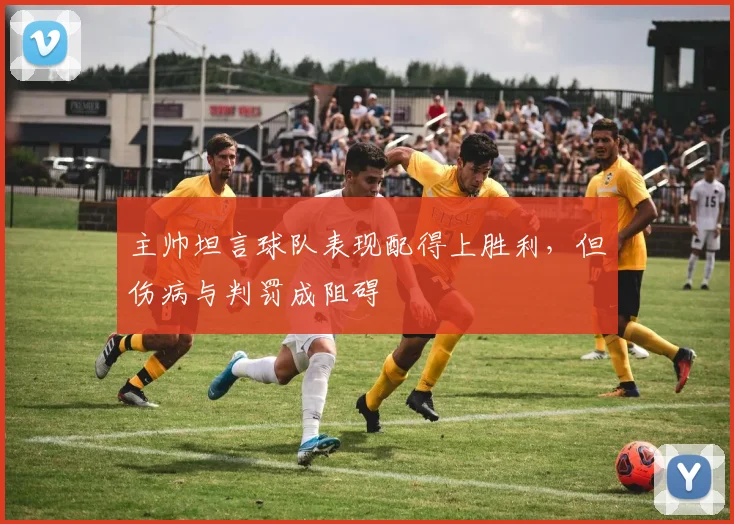 主帅坦言球队表现配得上胜利，但伤病与判罚成阻碍