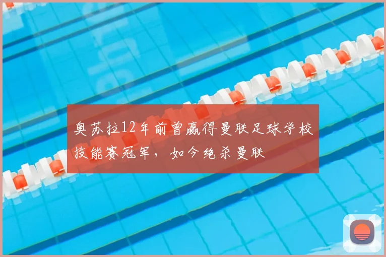 奥苏拉12年前曾赢得曼联足球学校技能赛冠军，如今绝杀曼联