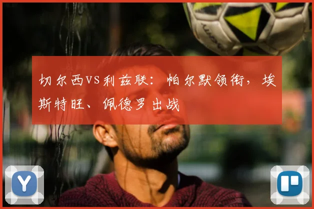 切尔西vs利兹联：帕尔默领衔，埃斯特旺、佩德罗出战