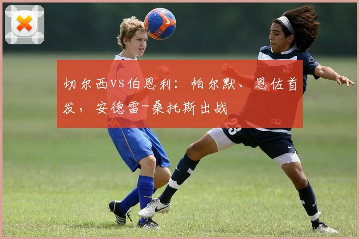 切尔西vs伯恩利：帕尔默、恩佐首发，安德雷-桑托斯出战