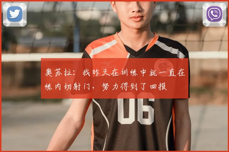 奥苏拉：我昨天在训练中就一直在练内切射门，努力得到了回报