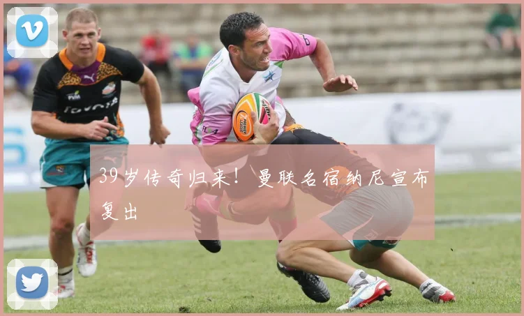 39岁传奇归来！曼联名宿纳尼宣布复出