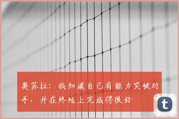 奥苏拉：我知道自己有能力突破对手，并在终结上完成得很好