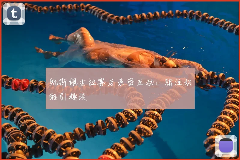 凯斯佩古拉赛后亲密互动，赌注奶酪引趣谈