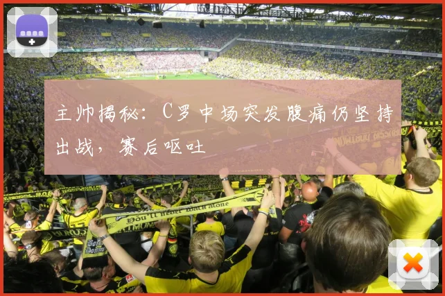 主帅揭秘：C罗中场突发腹痛仍坚持出战，赛后呕吐