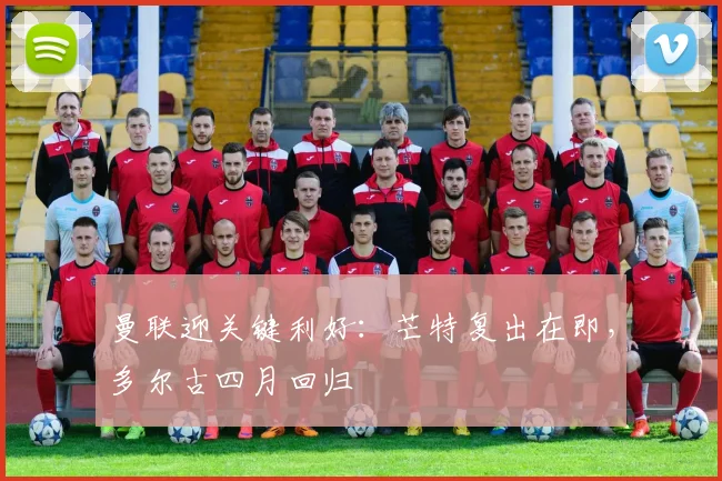 曼联迎关键利好：芒特复出在即，多尔古四月回归