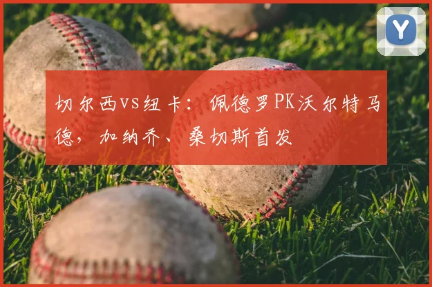 切尔西vs纽卡：佩德罗PK沃尔特马德，加纳乔、桑切斯首发