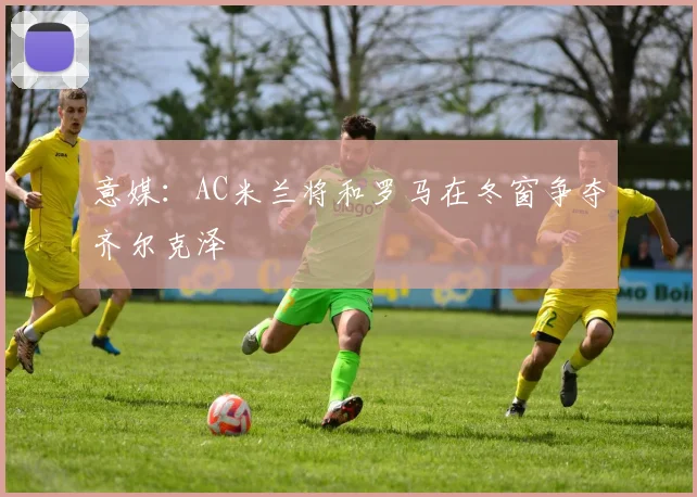 意媒：AC米兰将和罗马在冬窗争夺齐尔克泽