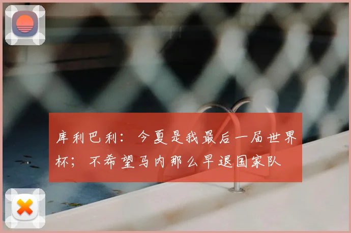 库利巴利：今夏是我最后一届世界杯；不希望马内那么早退国家队