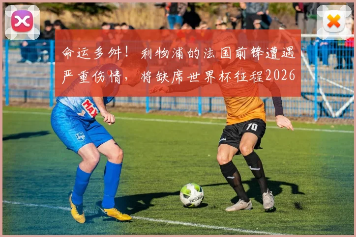 命运多舛！利物浦的法国前锋遭遇严重伤情，将缺席世界杯征程2026世界杯