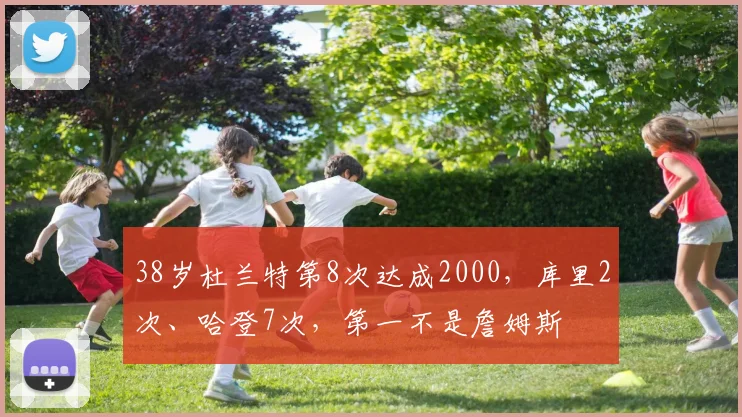 38岁杜兰特第8次达成2000，库里2次、哈登7次，第一不是詹姆斯