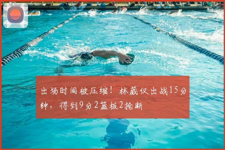 出场时间被压缩！林葳仅出战15分钟，得到9分2篮板2抢断
