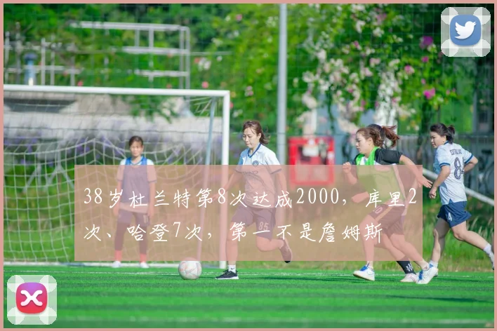 38岁杜兰特第8次达成2000，库里2次、哈登7次，第一不是詹姆斯