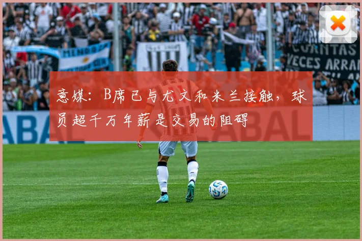 意媒：B席已与尤文和米兰接触，球员超千万年薪是交易的阻碍