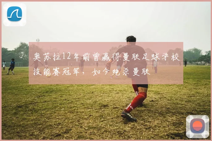 奥苏拉12年前曾赢得曼联足球学校技能赛冠军，如今绝杀曼联